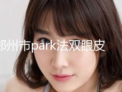 郑州市park法双眼皮手术医生排名top10强规模对比-伍成奇主任医师医生实力靠谱口碑佳